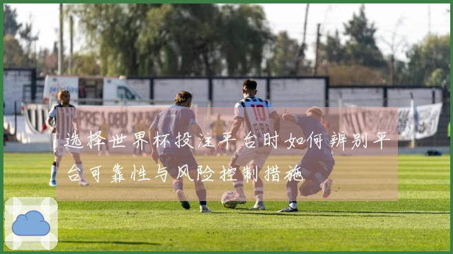 选择世界杯投注平台时如何辨别平台可靠性与风险控制措施