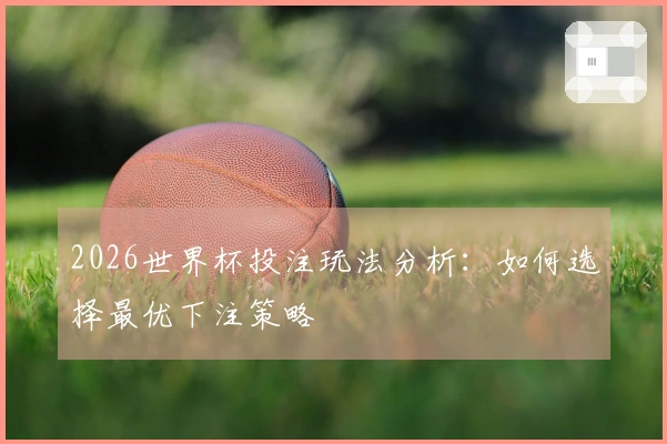 2026世界杯投注玩法分析：如何选择最优下注策略