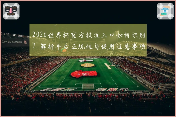 2026世界杯官方投注入口如何识别？解析平台正规性与使用注意事项