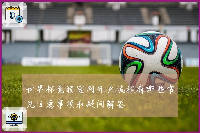 世界杯竞猜官网开户流程有哪些常见注意事项和疑问解答