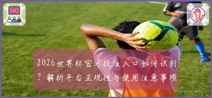 2026世界杯官方投注入口如何识别？解析平台正规性与使用注意事项