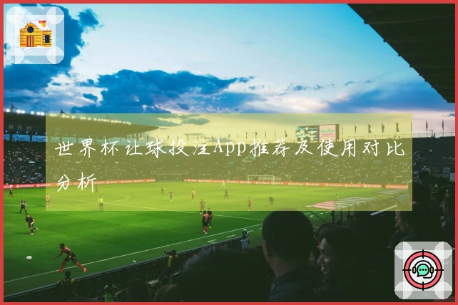 世界杯让球投注App推荐及使用对比分析