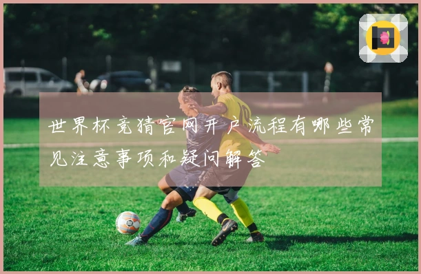 世界杯竞猜官网开户流程有哪些常见注意事项和疑问解答