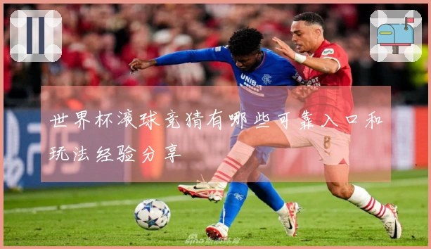 世界杯滚球竞猜有哪些可靠入口和玩法经验分享
