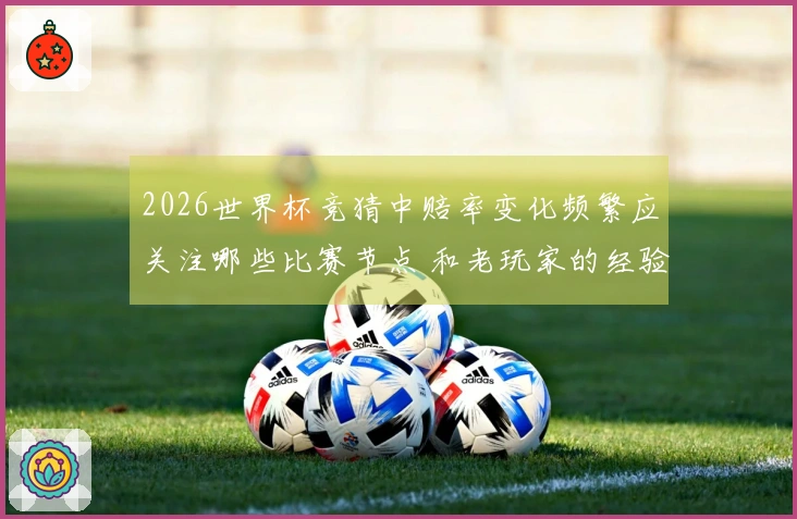 2026世界杯竞猜中赔率变化频繁应关注哪些比赛节点 和老玩家的经验分享