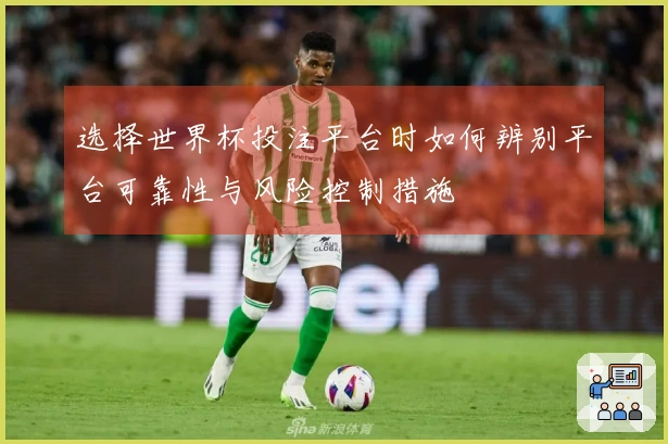 选择世界杯投注平台时如何辨别平台可靠性与风险控制措施