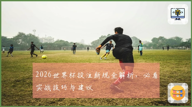 2026世界杯投注新规全解析，必看实战技巧与建议