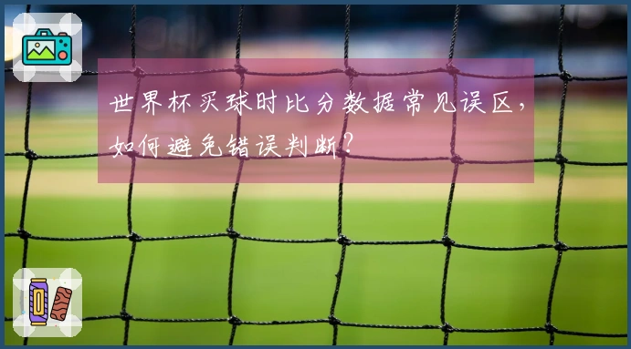 世界杯买球时比分数据常见误区，如何避免错误判断？