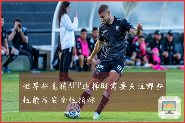 世界杯竞猜APP选择时需要关注哪些性能与安全性指标
